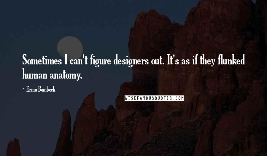 Erma Bombeck Quotes: Sometimes I can't figure designers out. It's as if they flunked human anatomy.