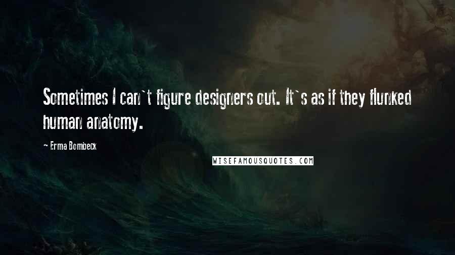 Erma Bombeck Quotes: Sometimes I can't figure designers out. It's as if they flunked human anatomy.