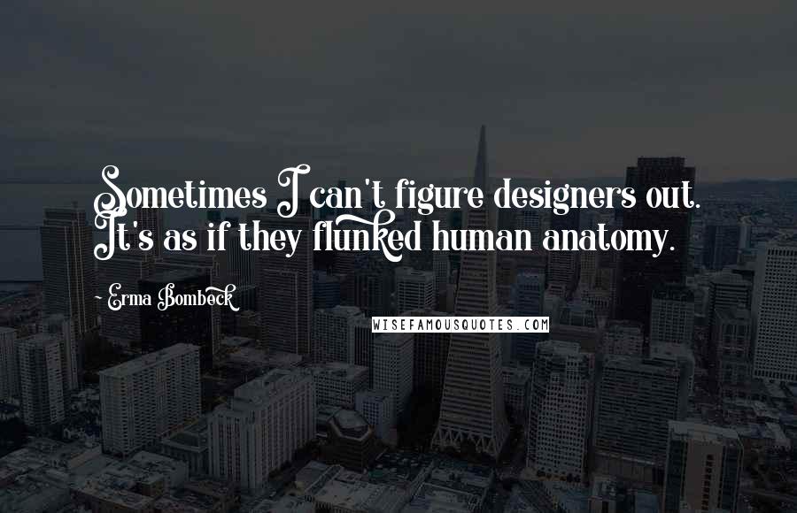 Erma Bombeck Quotes: Sometimes I can't figure designers out. It's as if they flunked human anatomy.