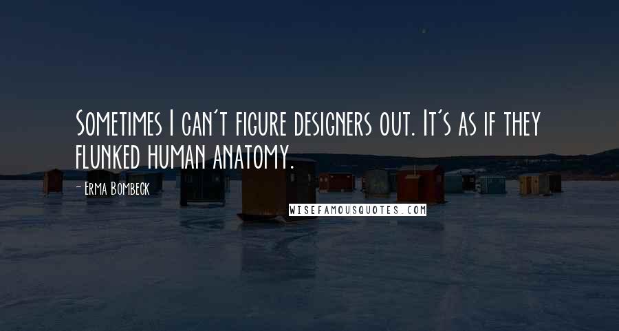 Erma Bombeck Quotes: Sometimes I can't figure designers out. It's as if they flunked human anatomy.