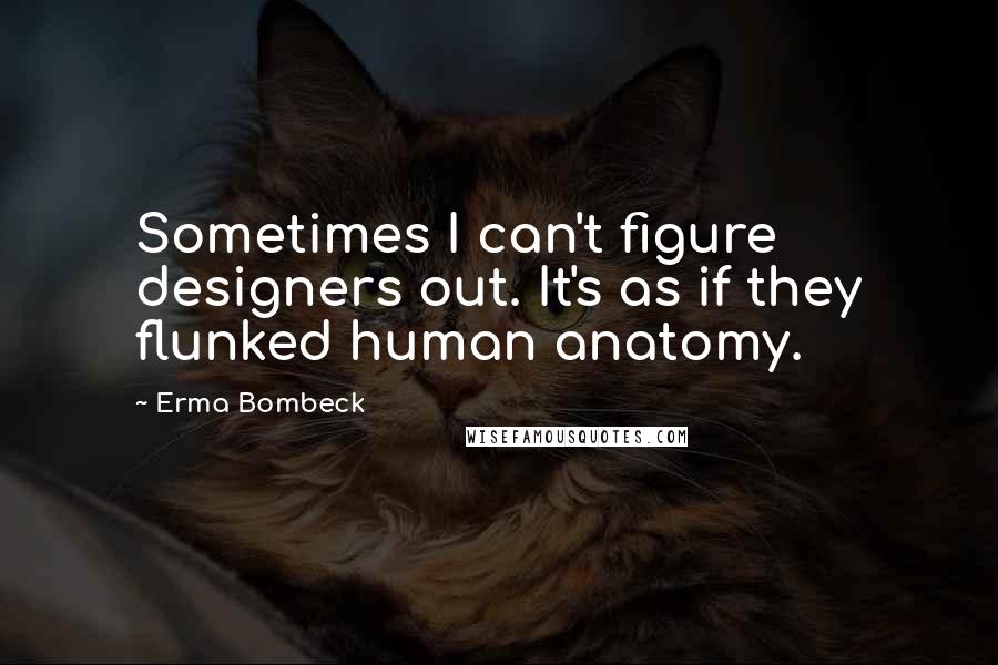 Erma Bombeck Quotes: Sometimes I can't figure designers out. It's as if they flunked human anatomy.