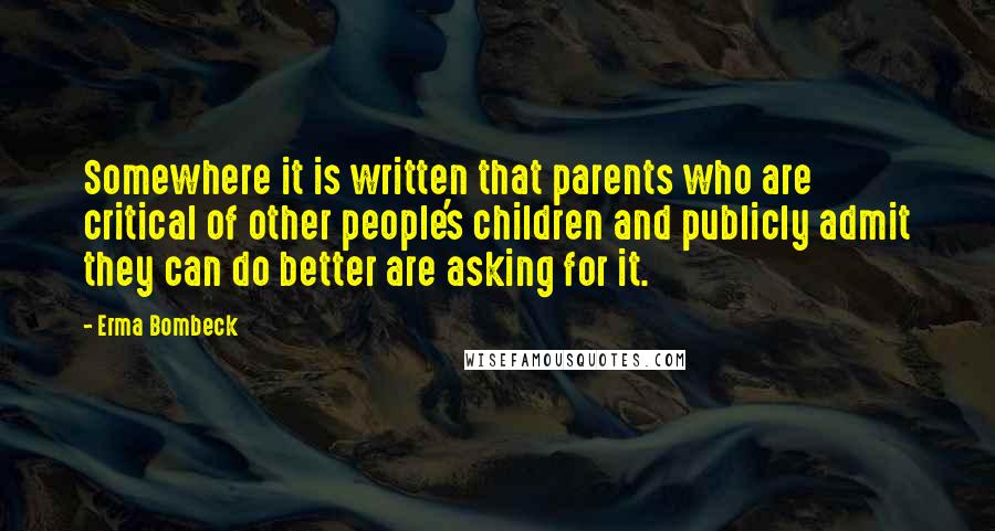 Erma Bombeck Quotes: Somewhere it is written that parents who are critical of other people's children and publicly admit they can do better are asking for it.