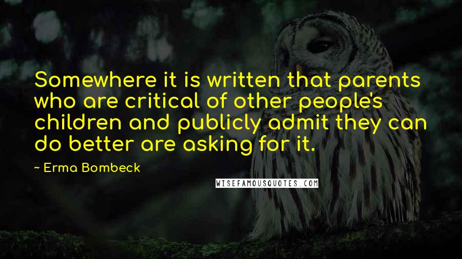 Erma Bombeck Quotes: Somewhere it is written that parents who are critical of other people's children and publicly admit they can do better are asking for it.
