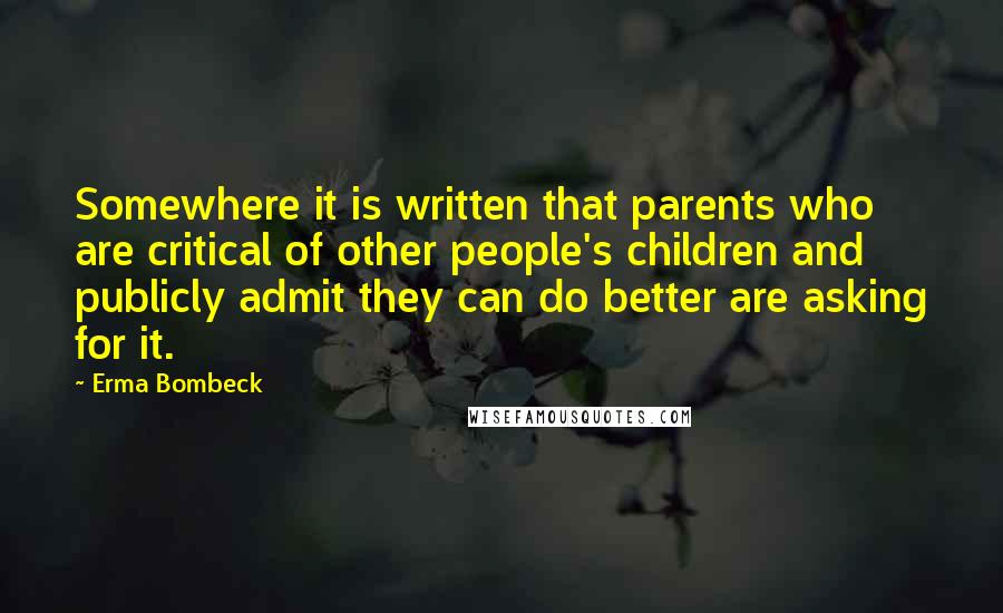 Erma Bombeck Quotes: Somewhere it is written that parents who are critical of other people's children and publicly admit they can do better are asking for it.