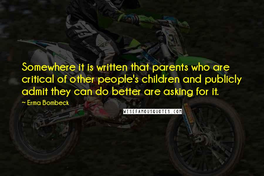 Erma Bombeck Quotes: Somewhere it is written that parents who are critical of other people's children and publicly admit they can do better are asking for it.
