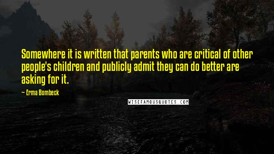 Erma Bombeck Quotes: Somewhere it is written that parents who are critical of other people's children and publicly admit they can do better are asking for it.