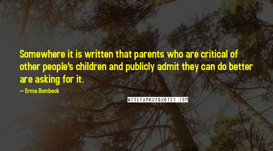 Erma Bombeck Quotes: Somewhere it is written that parents who are critical of other people's children and publicly admit they can do better are asking for it.