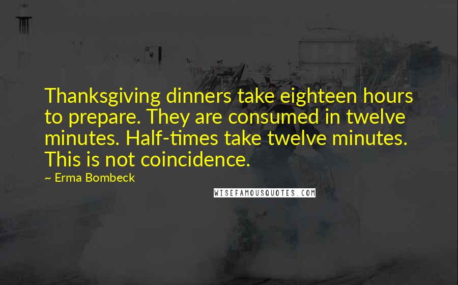 Erma Bombeck Quotes: Thanksgiving dinners take eighteen hours to prepare. They are consumed in twelve minutes. Half-times take twelve minutes. This is not coincidence.