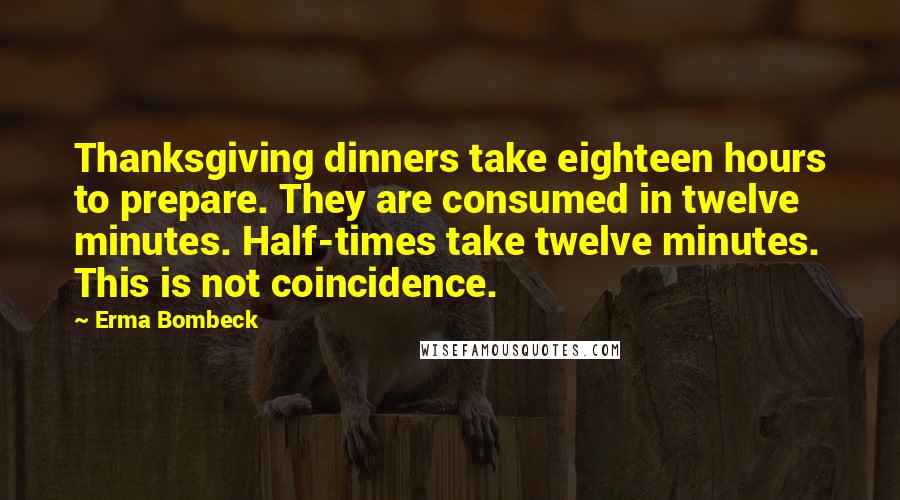Erma Bombeck Quotes: Thanksgiving dinners take eighteen hours to prepare. They are consumed in twelve minutes. Half-times take twelve minutes. This is not coincidence.