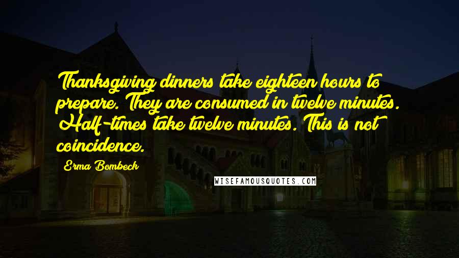 Erma Bombeck Quotes: Thanksgiving dinners take eighteen hours to prepare. They are consumed in twelve minutes. Half-times take twelve minutes. This is not coincidence.