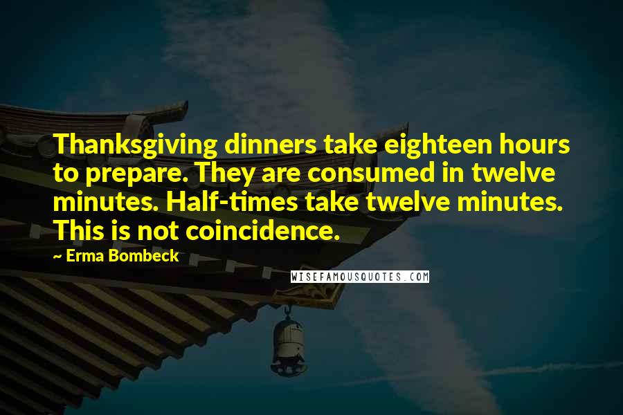 Erma Bombeck Quotes: Thanksgiving dinners take eighteen hours to prepare. They are consumed in twelve minutes. Half-times take twelve minutes. This is not coincidence.