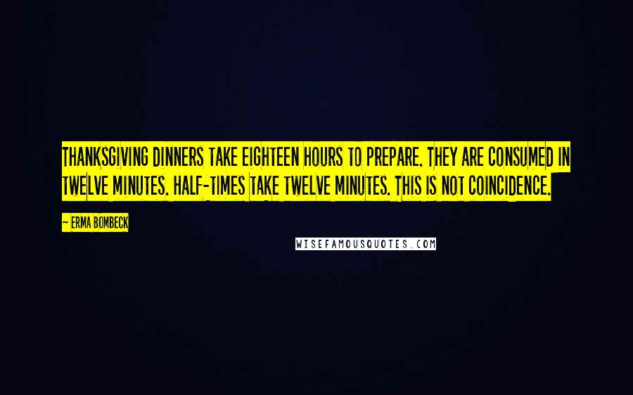Erma Bombeck Quotes: Thanksgiving dinners take eighteen hours to prepare. They are consumed in twelve minutes. Half-times take twelve minutes. This is not coincidence.