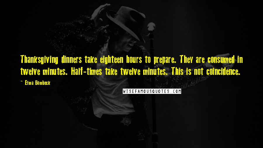 Erma Bombeck Quotes: Thanksgiving dinners take eighteen hours to prepare. They are consumed in twelve minutes. Half-times take twelve minutes. This is not coincidence.