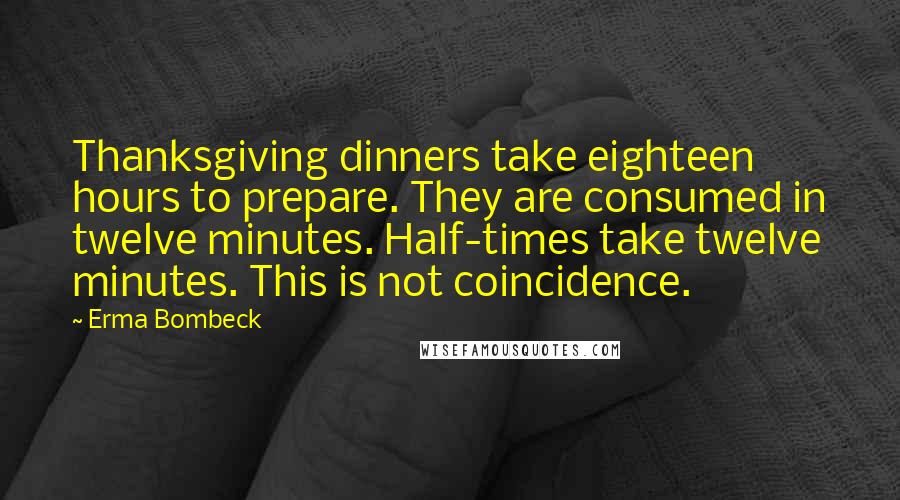 Erma Bombeck Quotes: Thanksgiving dinners take eighteen hours to prepare. They are consumed in twelve minutes. Half-times take twelve minutes. This is not coincidence.