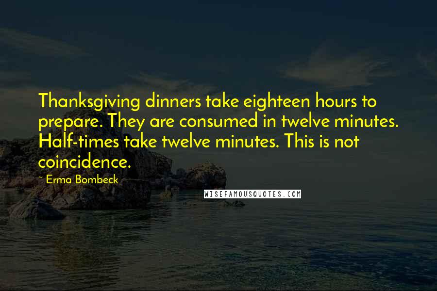 Erma Bombeck Quotes: Thanksgiving dinners take eighteen hours to prepare. They are consumed in twelve minutes. Half-times take twelve minutes. This is not coincidence.
