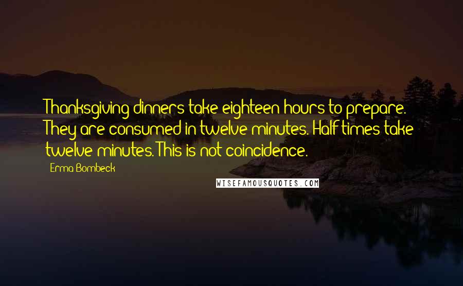 Erma Bombeck Quotes: Thanksgiving dinners take eighteen hours to prepare. They are consumed in twelve minutes. Half-times take twelve minutes. This is not coincidence.