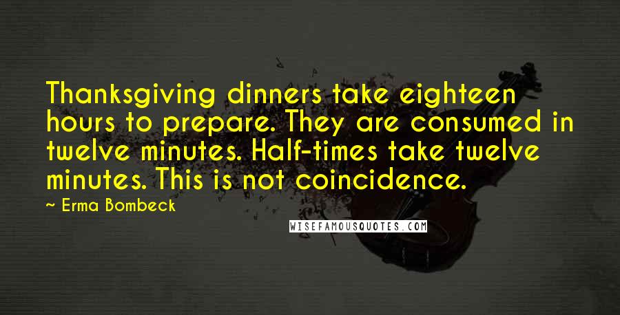 Erma Bombeck Quotes: Thanksgiving dinners take eighteen hours to prepare. They are consumed in twelve minutes. Half-times take twelve minutes. This is not coincidence.