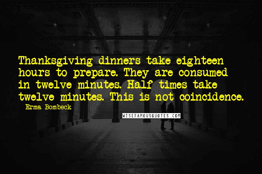 Erma Bombeck Quotes: Thanksgiving dinners take eighteen hours to prepare. They are consumed in twelve minutes. Half-times take twelve minutes. This is not coincidence.