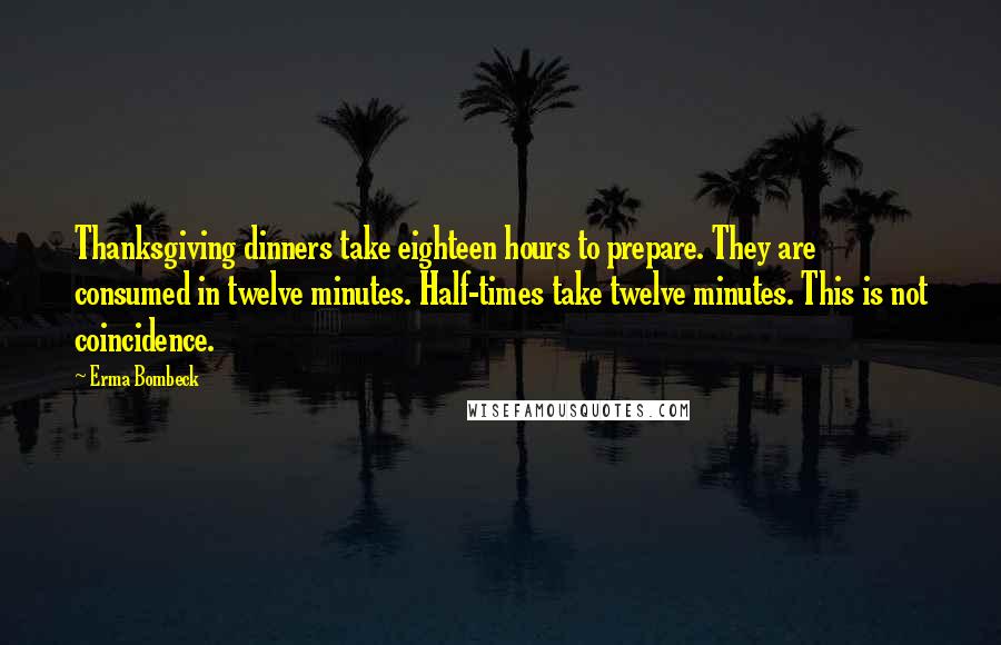 Erma Bombeck Quotes: Thanksgiving dinners take eighteen hours to prepare. They are consumed in twelve minutes. Half-times take twelve minutes. This is not coincidence.