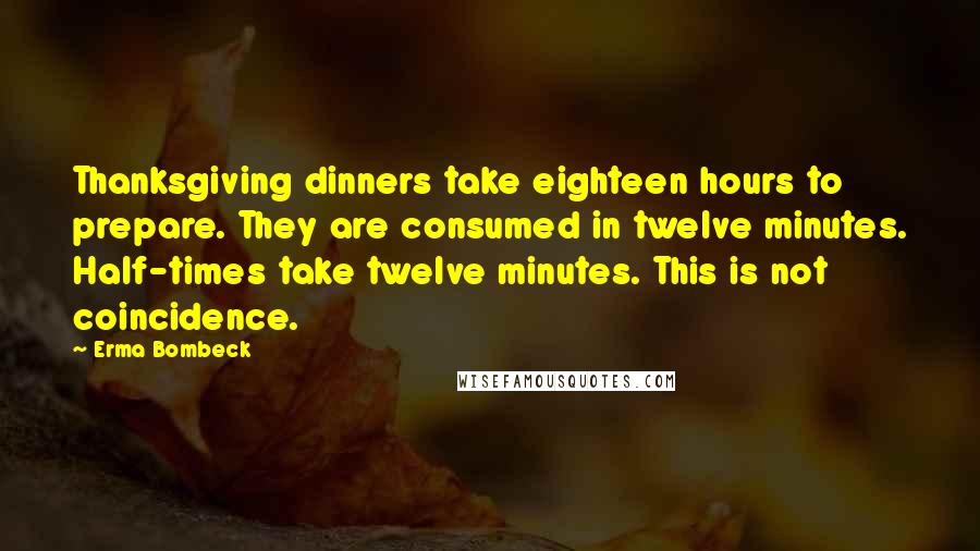 Erma Bombeck Quotes: Thanksgiving dinners take eighteen hours to prepare. They are consumed in twelve minutes. Half-times take twelve minutes. This is not coincidence.