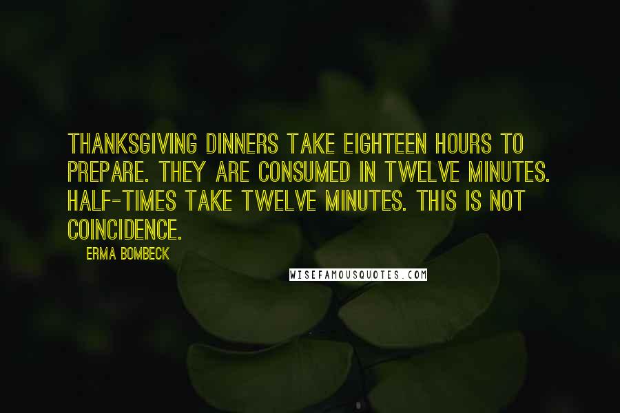 Erma Bombeck Quotes: Thanksgiving dinners take eighteen hours to prepare. They are consumed in twelve minutes. Half-times take twelve minutes. This is not coincidence.