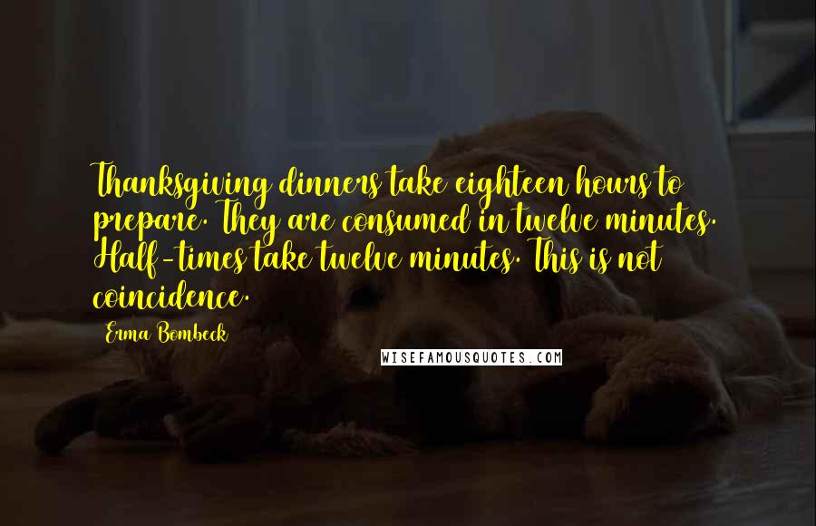 Erma Bombeck Quotes: Thanksgiving dinners take eighteen hours to prepare. They are consumed in twelve minutes. Half-times take twelve minutes. This is not coincidence.