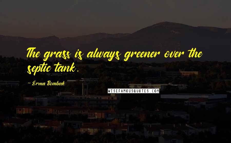 Erma Bombeck Quotes: The grass is always greener over the septic tank.