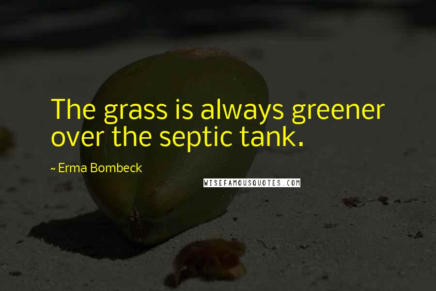 Erma Bombeck Quotes: The grass is always greener over the septic tank.