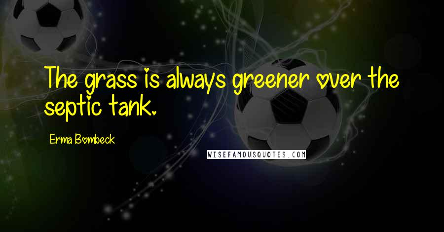 Erma Bombeck Quotes: The grass is always greener over the septic tank.