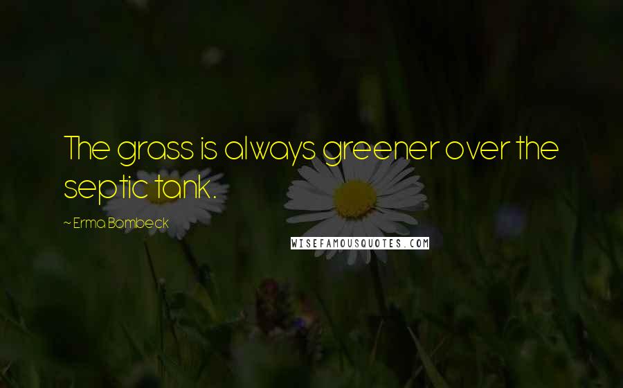 Erma Bombeck Quotes: The grass is always greener over the septic tank.