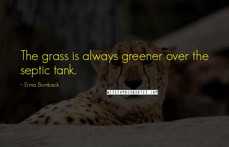 Erma Bombeck Quotes: The grass is always greener over the septic tank.