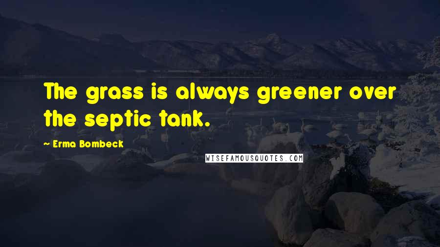 Erma Bombeck Quotes: The grass is always greener over the septic tank.