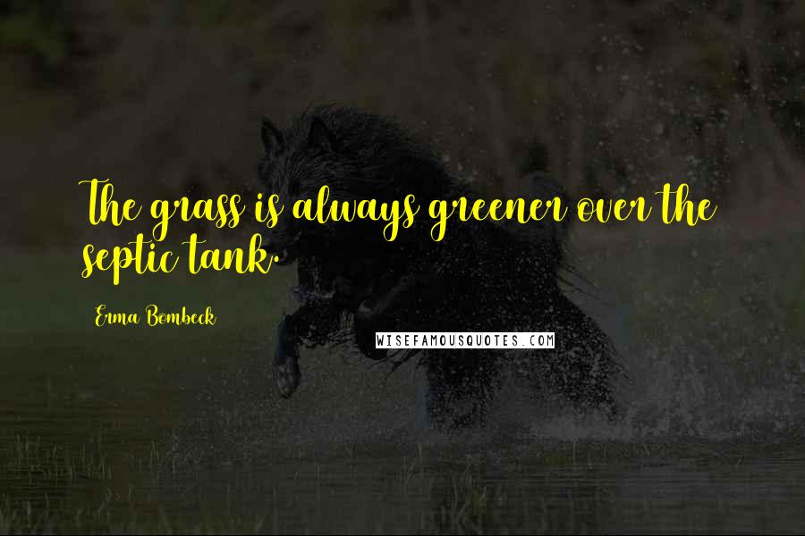 Erma Bombeck Quotes: The grass is always greener over the septic tank.