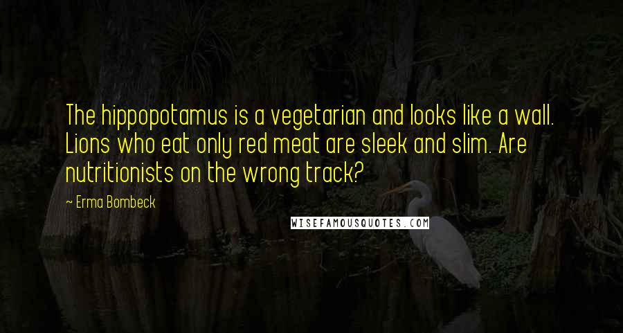 Erma Bombeck Quotes: The hippopotamus is a vegetarian and looks like a wall. Lions who eat only red meat are sleek and slim. Are nutritionists on the wrong track?