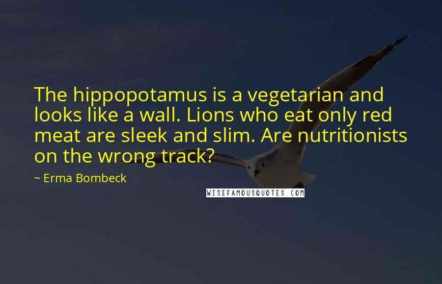 Erma Bombeck Quotes: The hippopotamus is a vegetarian and looks like a wall. Lions who eat only red meat are sleek and slim. Are nutritionists on the wrong track?