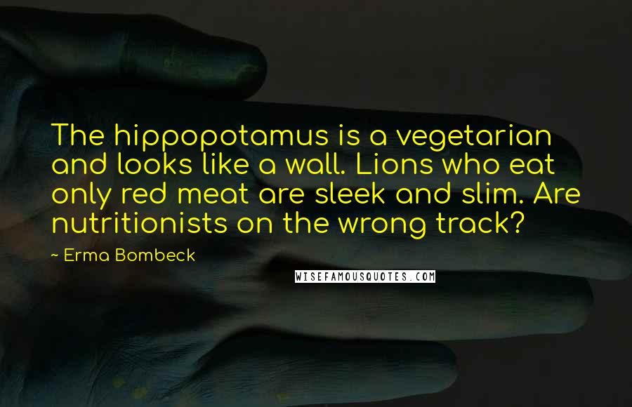 Erma Bombeck Quotes: The hippopotamus is a vegetarian and looks like a wall. Lions who eat only red meat are sleek and slim. Are nutritionists on the wrong track?