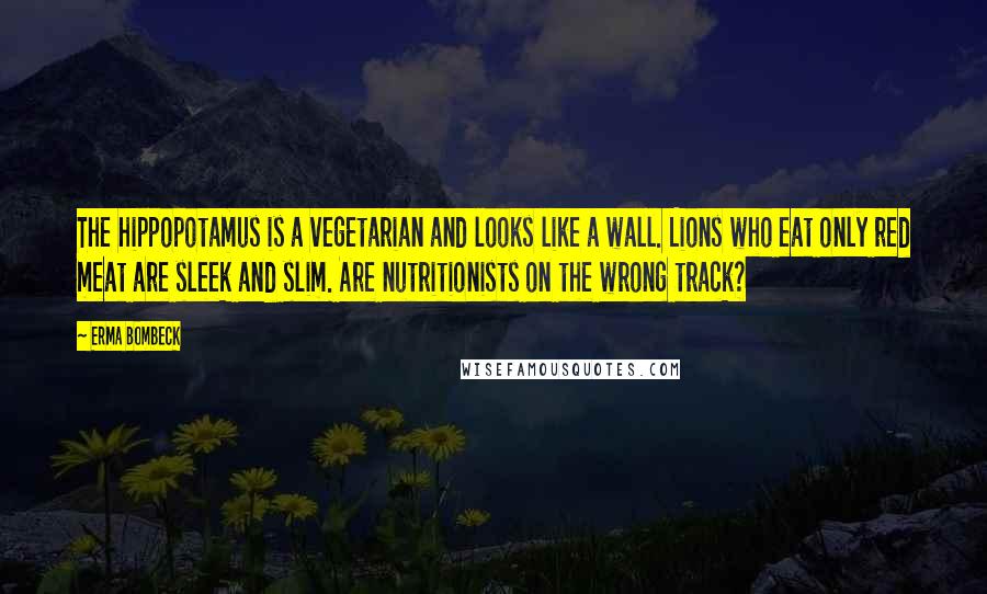Erma Bombeck Quotes: The hippopotamus is a vegetarian and looks like a wall. Lions who eat only red meat are sleek and slim. Are nutritionists on the wrong track?