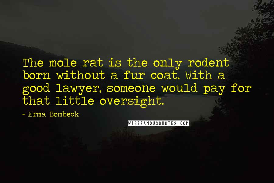 Erma Bombeck Quotes: The mole rat is the only rodent born without a fur coat. With a good lawyer, someone would pay for that little oversight.