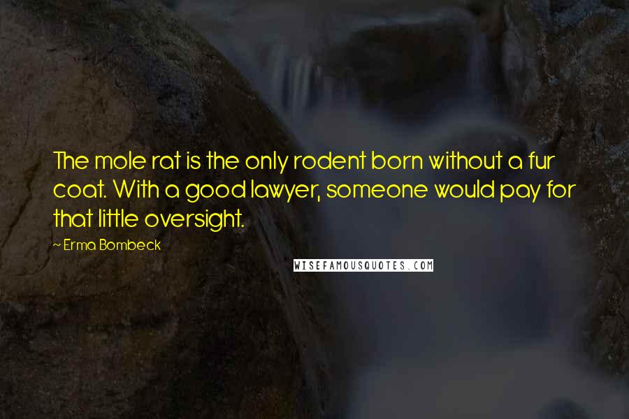 Erma Bombeck Quotes: The mole rat is the only rodent born without a fur coat. With a good lawyer, someone would pay for that little oversight.