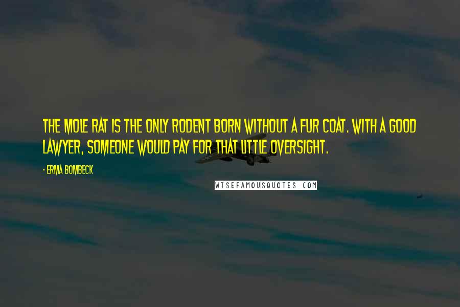 Erma Bombeck Quotes: The mole rat is the only rodent born without a fur coat. With a good lawyer, someone would pay for that little oversight.