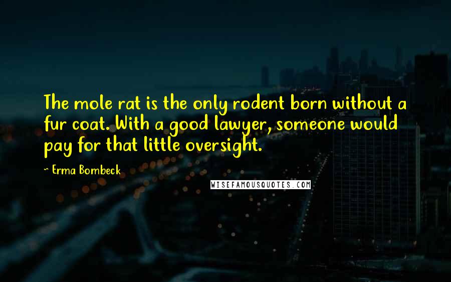 Erma Bombeck Quotes: The mole rat is the only rodent born without a fur coat. With a good lawyer, someone would pay for that little oversight.