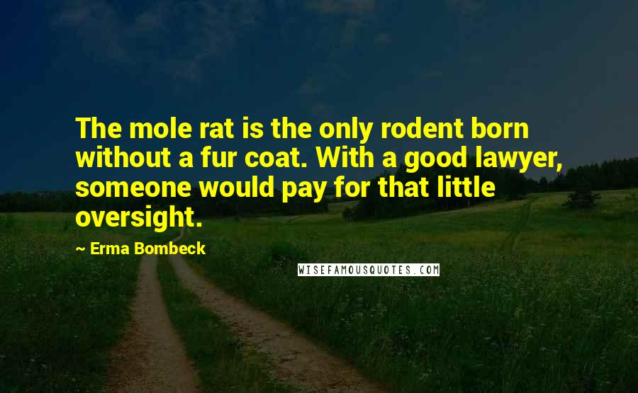 Erma Bombeck Quotes: The mole rat is the only rodent born without a fur coat. With a good lawyer, someone would pay for that little oversight.