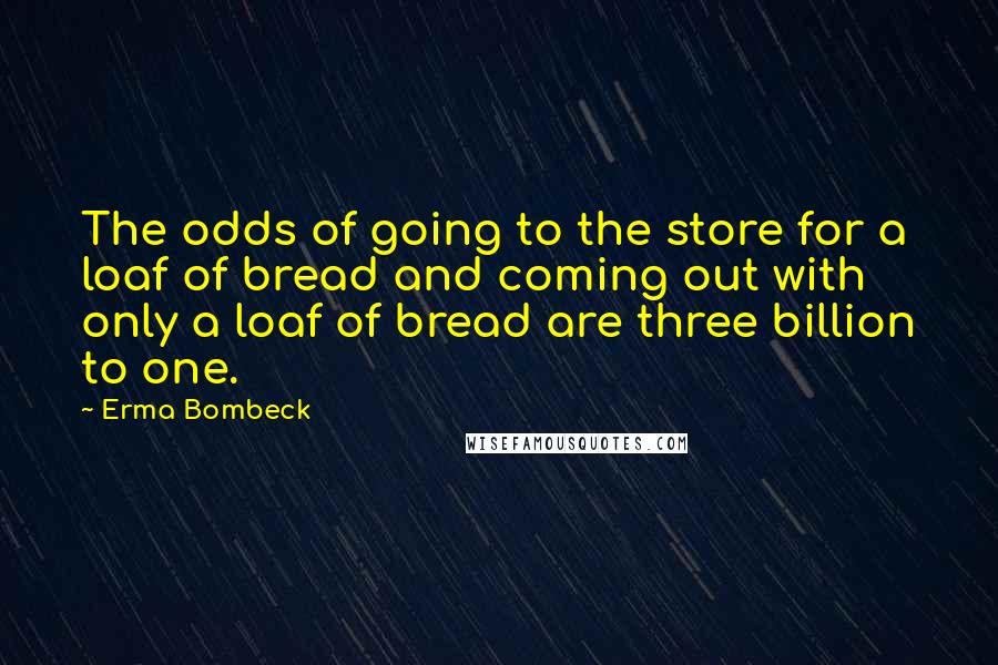 Erma Bombeck Quotes: The odds of going to the store for a loaf of bread and coming out with only a loaf of bread are three billion to one.