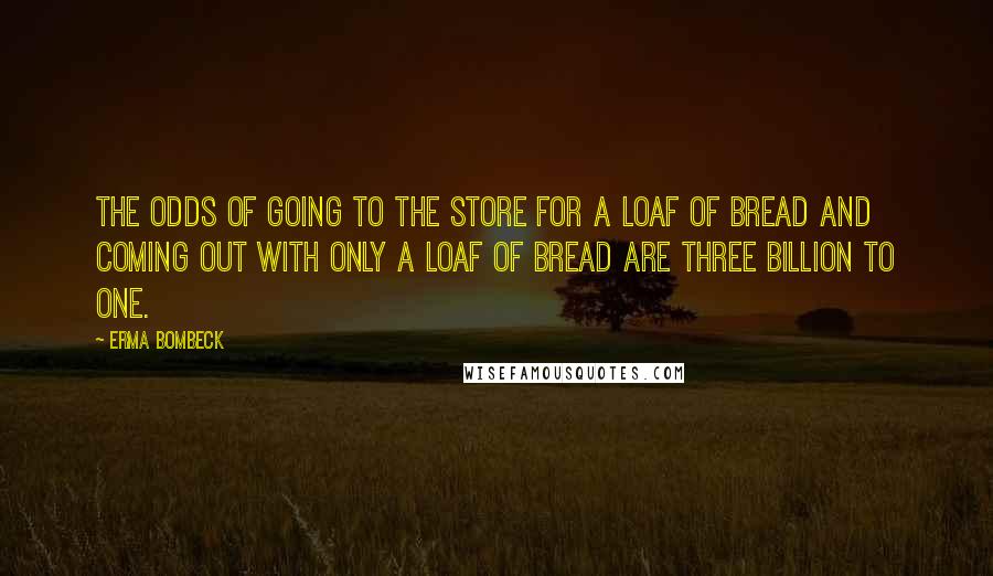 Erma Bombeck Quotes: The odds of going to the store for a loaf of bread and coming out with only a loaf of bread are three billion to one.