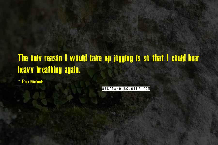 Erma Bombeck Quotes: The only reason I would take up jogging is so that I could hear heavy breathing again.