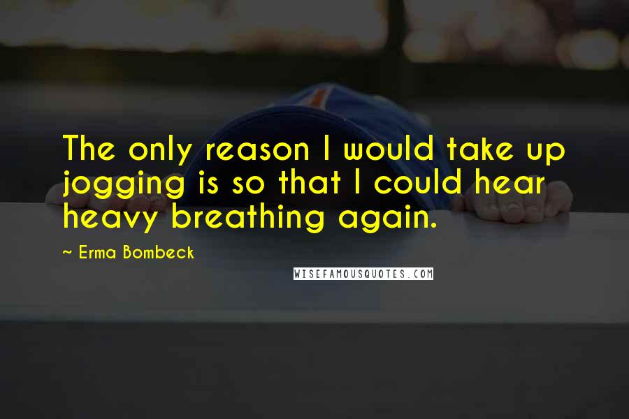 Erma Bombeck Quotes: The only reason I would take up jogging is so that I could hear heavy breathing again.