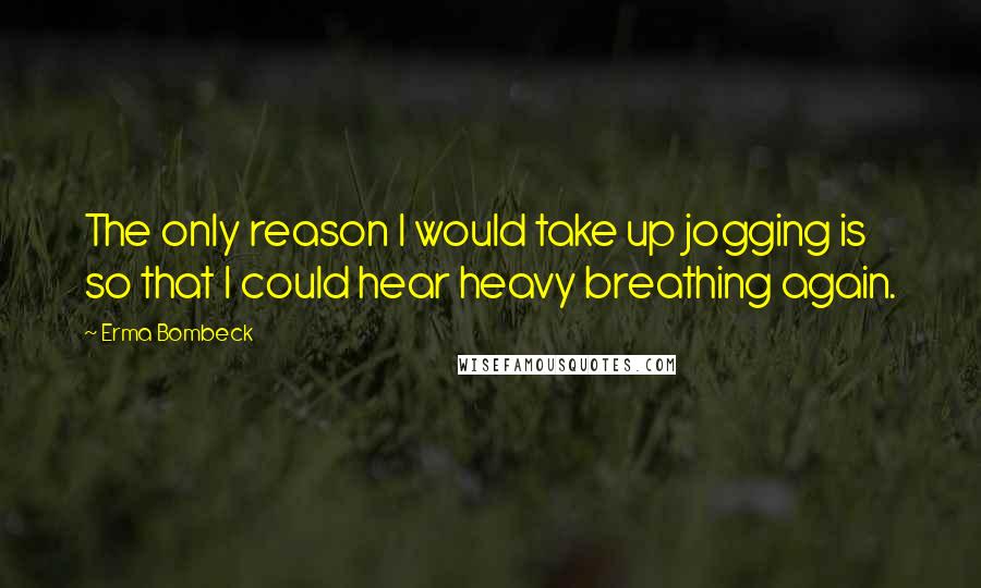 Erma Bombeck Quotes: The only reason I would take up jogging is so that I could hear heavy breathing again.