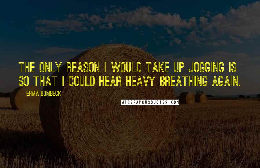 Erma Bombeck Quotes: The only reason I would take up jogging is so that I could hear heavy breathing again.