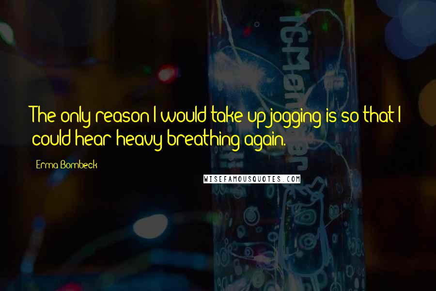 Erma Bombeck Quotes: The only reason I would take up jogging is so that I could hear heavy breathing again.