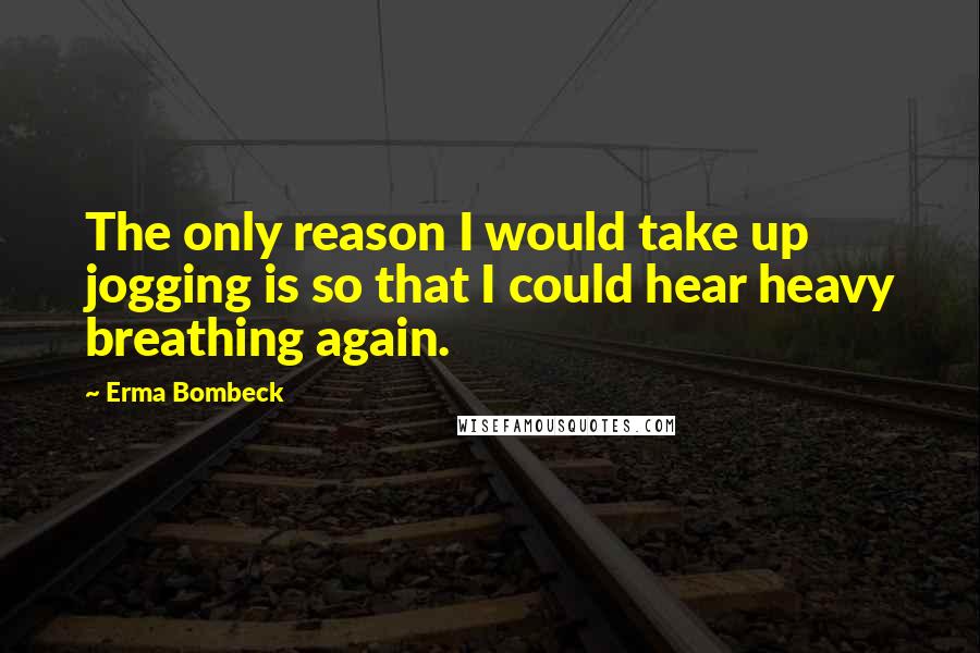 Erma Bombeck Quotes: The only reason I would take up jogging is so that I could hear heavy breathing again.